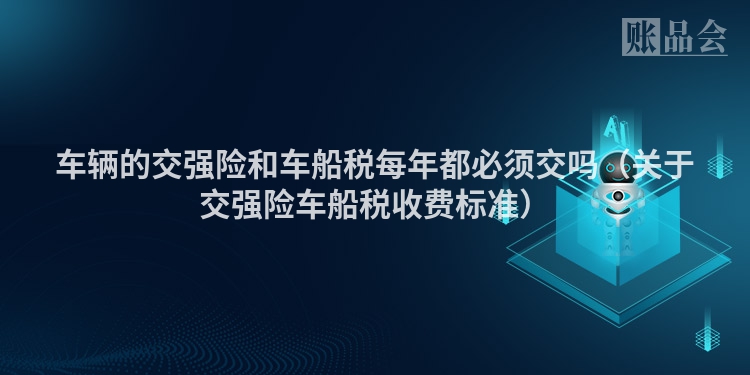 车辆的交强险和车船税每年都必须交吗（关于交强险车船税收费标准）