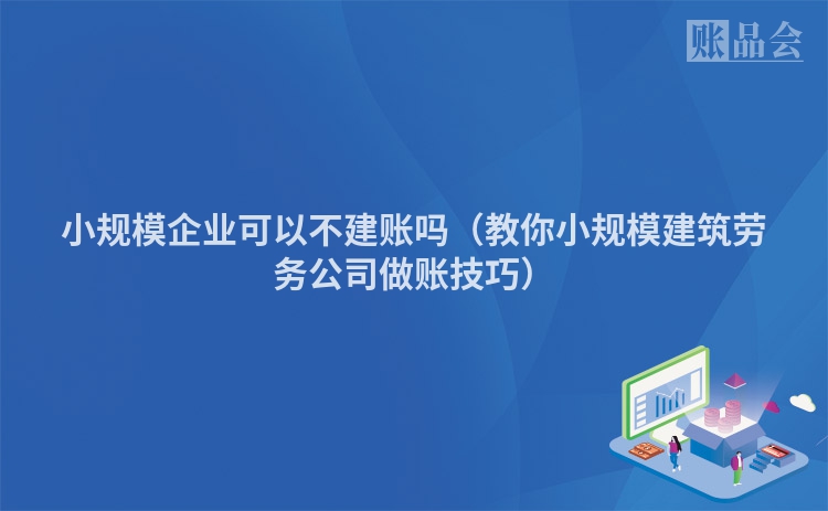 小规模企业可以不建账吗（教你小规模建筑劳务公司做账技巧）