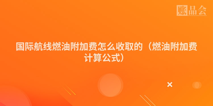 国际航线燃油附加费怎么收取的（燃油附加费计算公式）