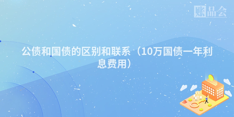 公债和国债的区别和联系（10万国债一年利息费用）