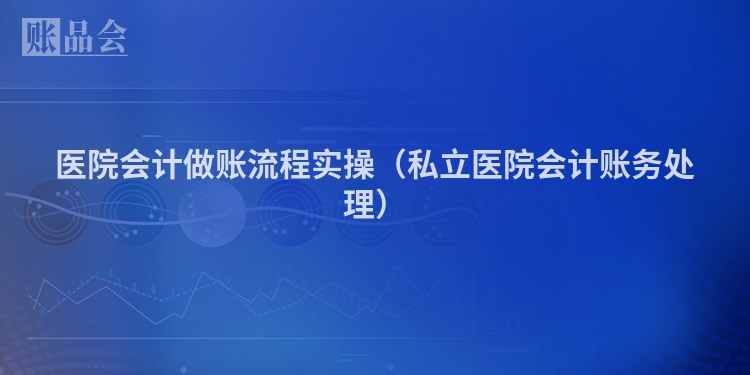 医院会计做账流程实操（私立医院会计账务处理）