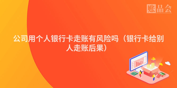 公司用个人银行卡走账有风险吗（银行卡给别人走账后果）