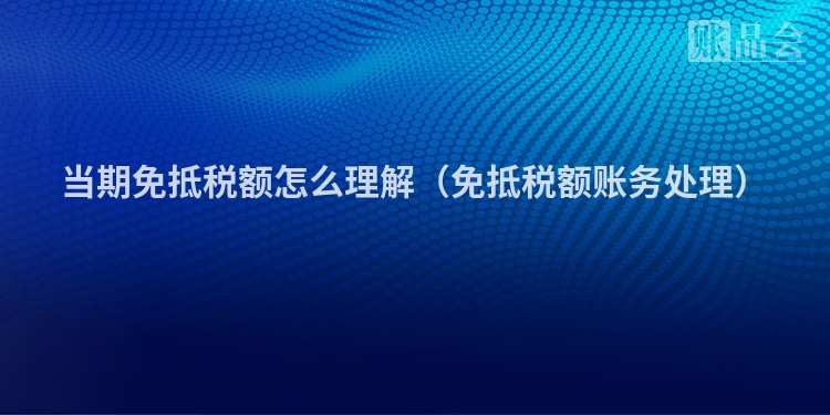 当期免抵税额怎么理解（免抵税额账务处理）