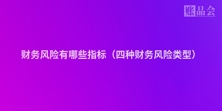 财务风险有哪些指标（四种财务风险类型）