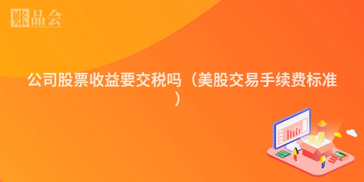 公司股票收益要交税吗（美股交易手续费标准）
