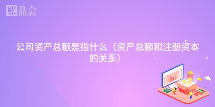 公司资产总额是指什么（资产总额和注册资本的关系）