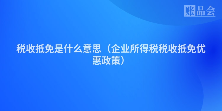 税收抵免是什么意思（企业所得税税收抵免优惠政策）