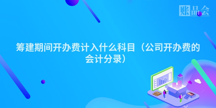 筹建期间开办费计入什么科目（公司开办费的会计分录）