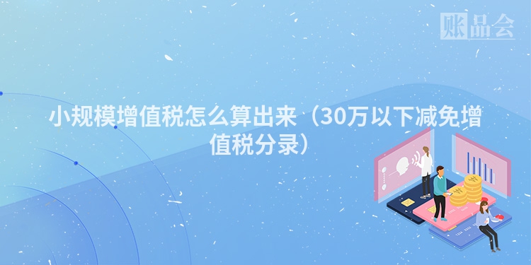 小规模增值税怎么算出来（30万以下减免增值税分录）