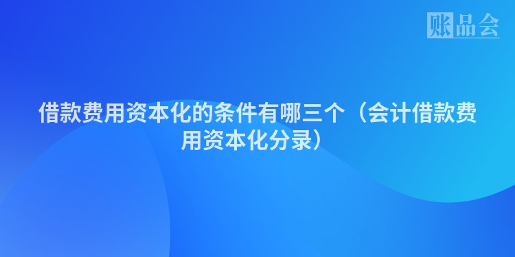 借款费用资本化的条件有哪三个（会计借款费用资本化分录）