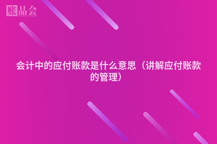 会计中的应付账款是什么意思（讲解应付账款的管理）