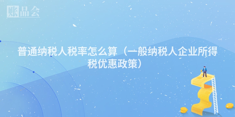 普通纳税人税率怎么算（一般纳税人企业所得税优惠政策）