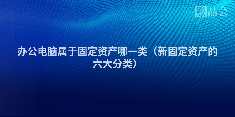 办公电脑属于固定资产哪一类（新固定资产的六大分类）
