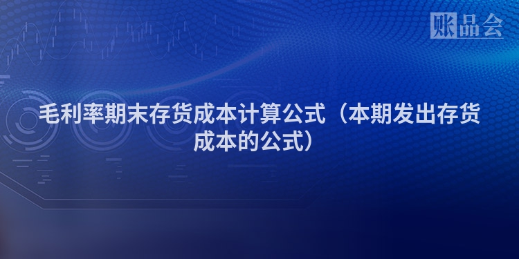 毛利率期末存货成本计算公式（本期发出存货成本的公式）