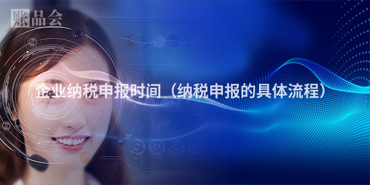 企业纳税申报时间（纳税申报的具体流程）
