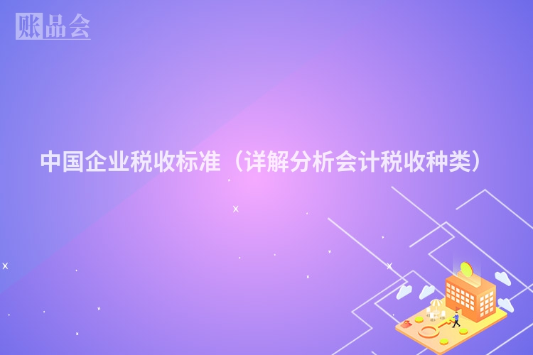 中国企业税收标准（详解分析会计税收种类）