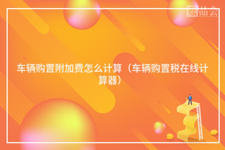 车辆购置附加费怎么计算（车辆购置税在线计算器）