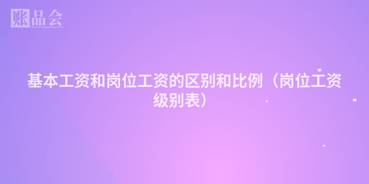 基本工资和岗位工资的区别和比例（岗位工资级别表）