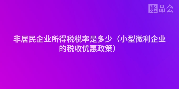 非居民企业所得税税率是多少（小型微利企业的税收优惠政策）