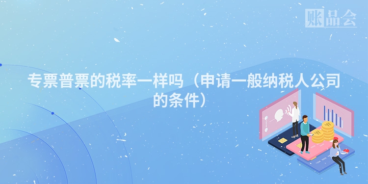 专票普票的税率一样吗（申请一般纳税人公司的条件）