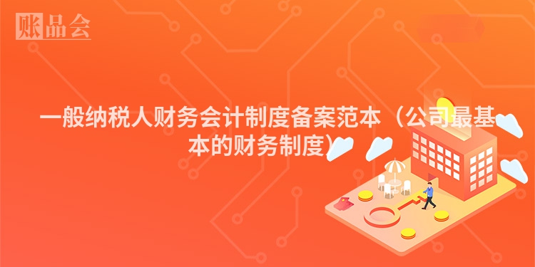 一般纳税人财务会计制度备案范本（公司最基本的财务制度）