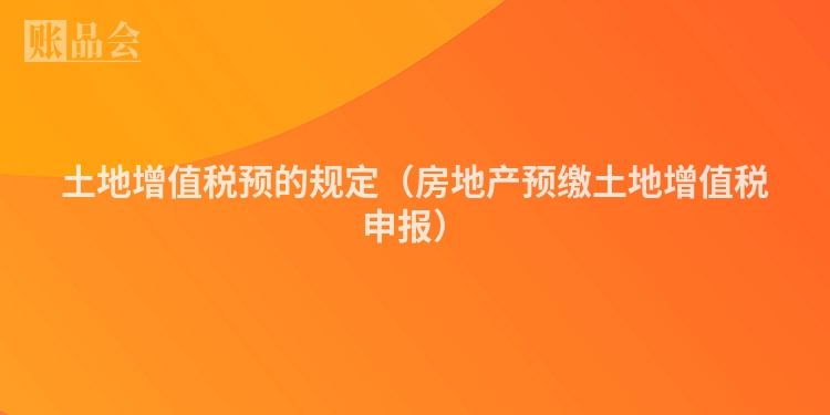 土地增值税预的规定（房地产预缴土地增值税申报）