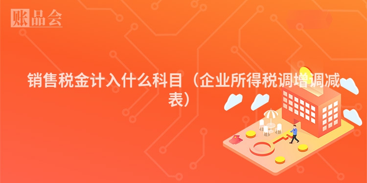销售税金计入什么科目（企业所得税调增调减表）