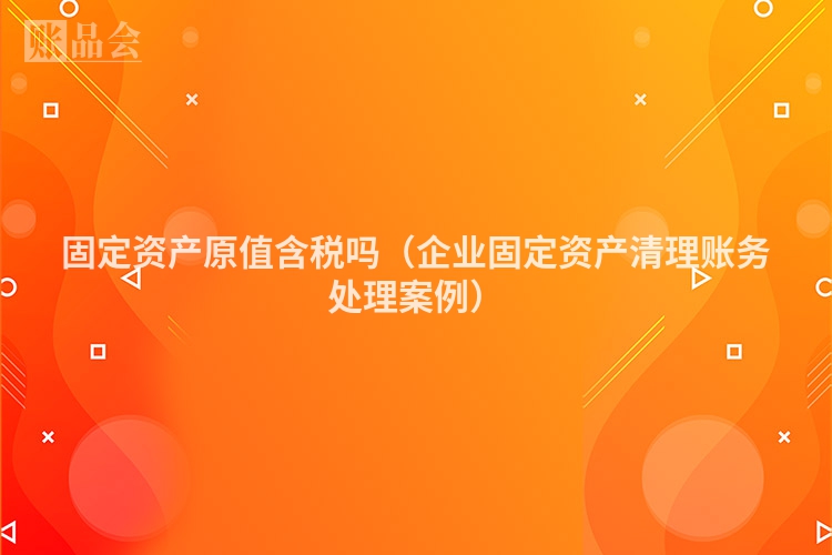固定资产原值含税吗（企业固定资产清理账务处理案例）