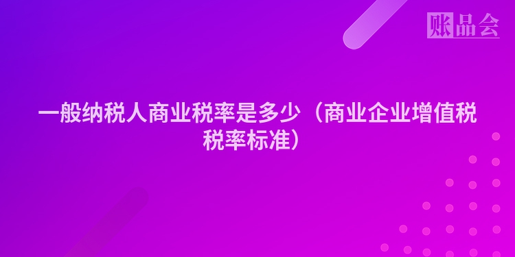 一般纳税人商业税率是多少（商业企业增值税税率标准）