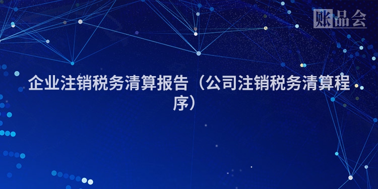 企业注销税务清算报告（公司注销税务清算程序）