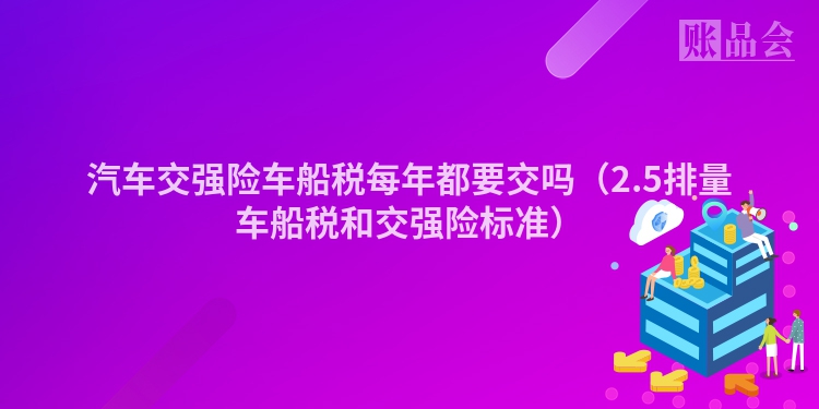 汽车交强险车船税每年都要交吗（2.5排量车船税和交强险标准）