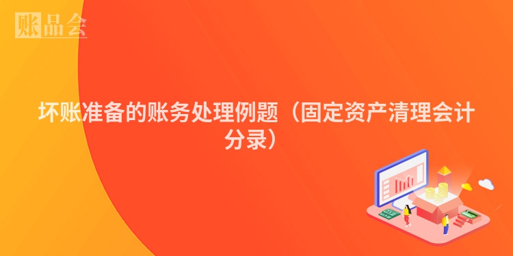 坏账准备的账务处理例题（固定资产清理会计分录）