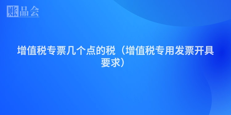 增值税专票几个点的税（增值税专用发票开具要求）