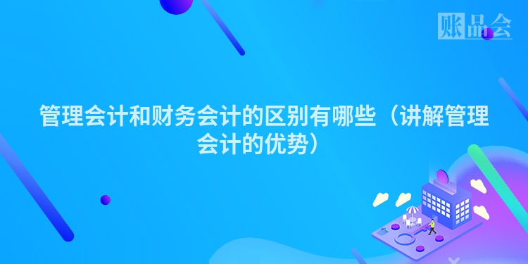 管理会计和财务会计的区别有哪些（讲解管理会计的优势）
