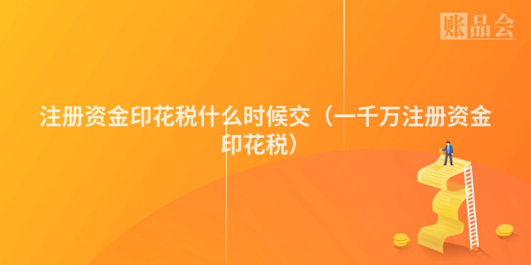 注册资金印花税什么时候交（一千万注册资金印花税）