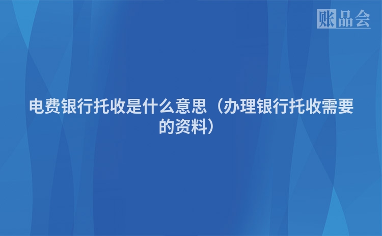 电费银行托收是什么意思（办理银行托收需要的资料）