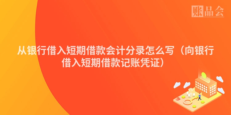 从银行借入短期借款会计分录怎么写（向银行借入短期借款记账凭证）
