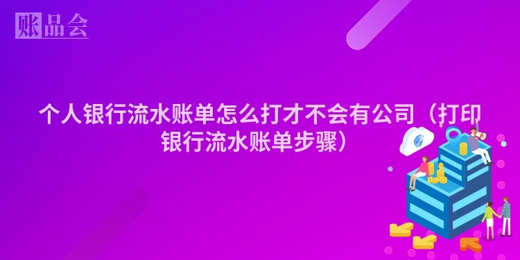 个人银行流水账单怎么打才不会有公司（打印银行流水账单步骤）