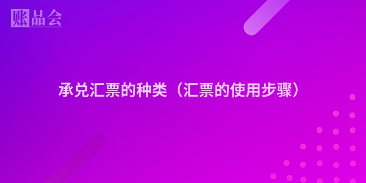 承兑汇票的种类（汇票的使用步骤）