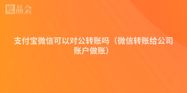 支付宝微信可以对公转账吗（微信转账给公司账户做账）