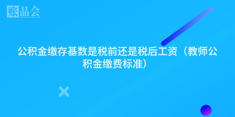 公积金缴存基数是税前还是税后工资（教师公积金缴费标准）