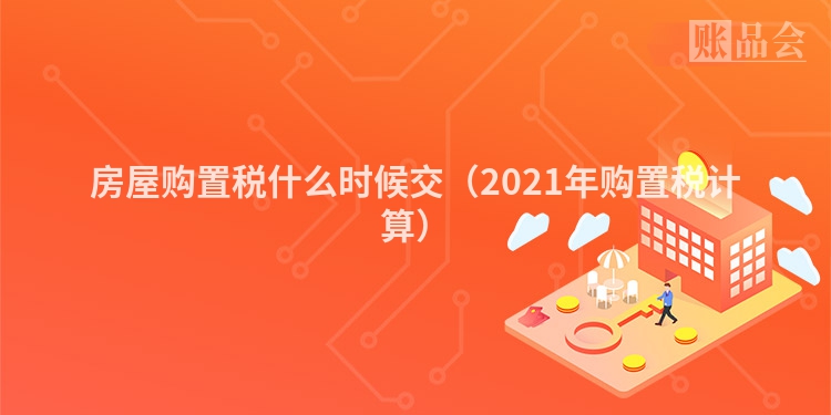 房屋购置税什么时候交（2021年购置税计算）