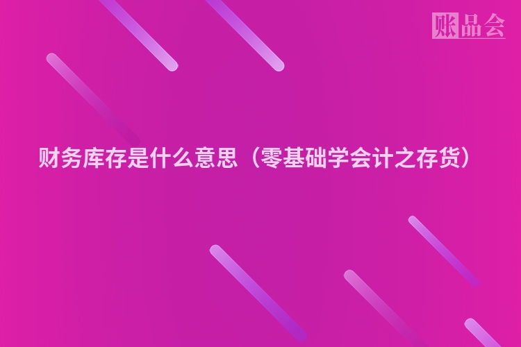 财务库存是什么意思（零基础学会计之存货）