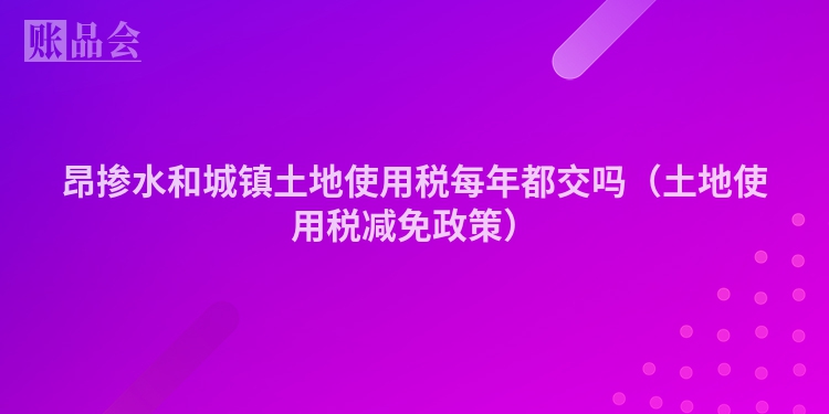 昂掺水和城镇土地使用税每年都交吗（土地使用税减免政策）