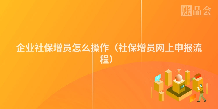 企业社保增员怎么操作（社保增员网上申报流程）
