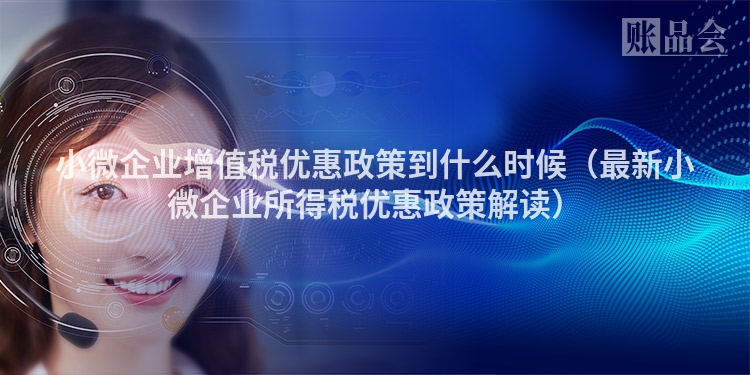 小微企业增值税优惠政策到什么时候（最新小微企业所得税优惠政策解读）