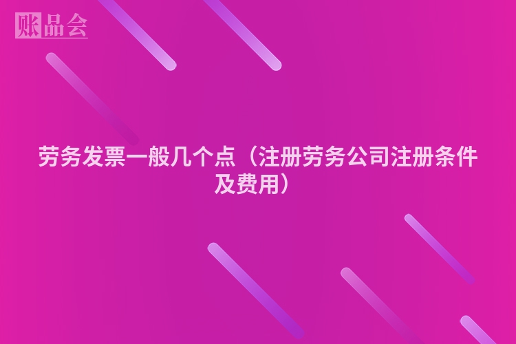劳务发票一般几个点（注册劳务公司注册条件及费用）