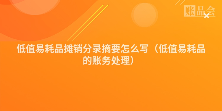 低值易耗品摊销分录摘要怎么写（低值易耗品的账务处理）