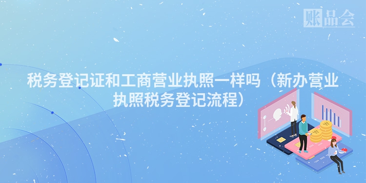 税务登记证和工商营业执照一样吗（新办营业执照税务登记流程）