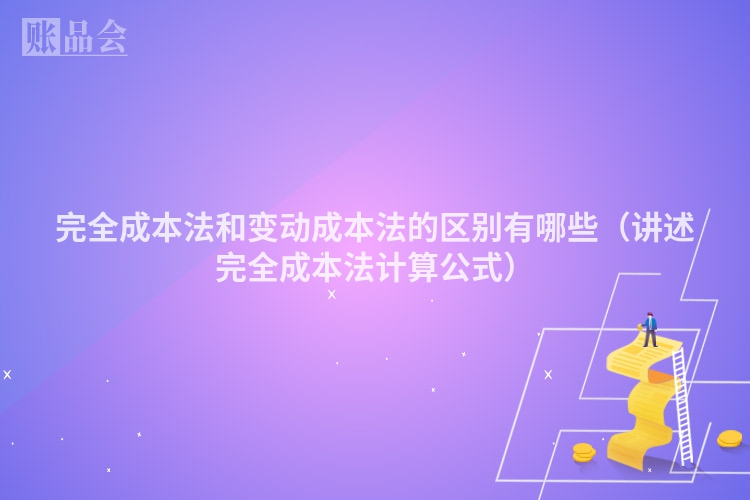 完全成本法和变动成本法的区别有哪些（讲述完全成本法计算公式）